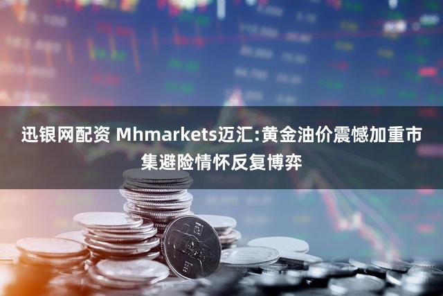 迅银网配资 Mhmarkets迈汇:黄金油价震憾加重市集避险情怀反复博弈