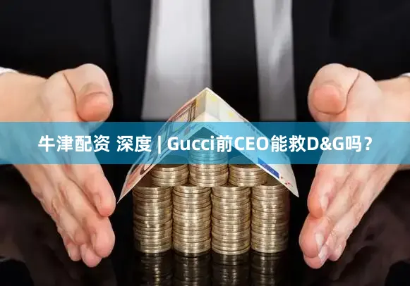 牛津配资 深度 | Gucci前CEO能救D&G吗？
