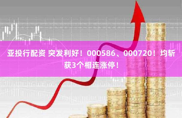 亚投行配资 突发利好！000586、000720！均斩获3个相连涨停！