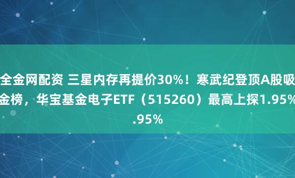 全金网配资 三星内存再提价30%！寒武纪登顶A股吸金榜，华宝基金电子ETF（515260）最高上探1.95%