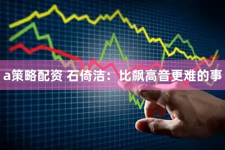 a策略配资 石倚洁:比飙高音更难的事