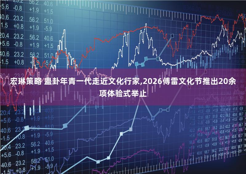 宏琳策略 蛊卦年青一代走近文化行家,2026傅雷文化节推出20余项体验式举止