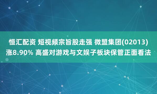 恒汇配资 短视频宗旨股走强 微盟集团(02013)涨8.90% 高盛对游戏与文娱子板块保管正面看法