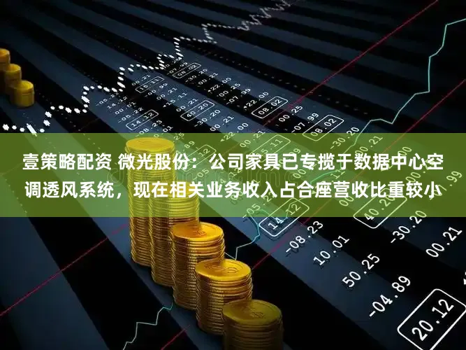 壹策略配资 微光股份：公司家具已专揽于数据中心空调透风系统，现在相关业务收入占合座营收比重较小