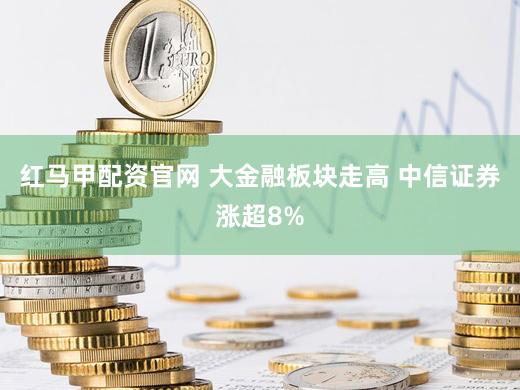 红马甲配资官网 大金融板块走高 中信证券涨超8%