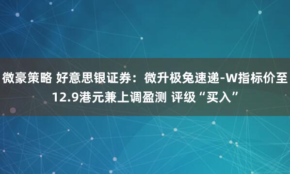 微豪策略 好意思银证券：微升极兔速递-W指标价至12.9港元兼上调盈测 评级“买入”