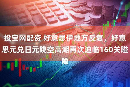 投宝网配资 好意思伊地方反复，好意思元兑日元跳空高潮再次迫临160关隘
