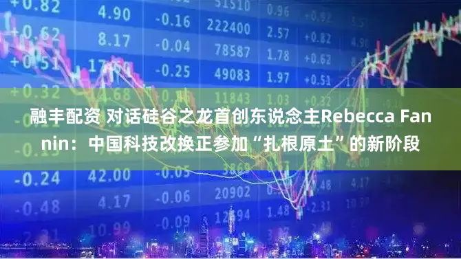 融丰配资 对话硅谷之龙首创东说念主Rebecca Fannin：中国科技改换正参加“扎根原土”的新阶段
