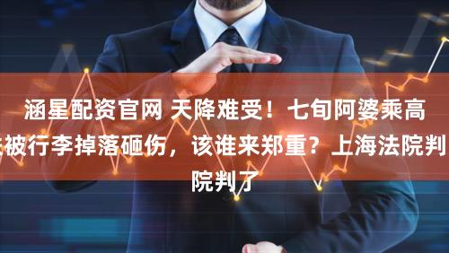 涵星配资官网 天降难受！七旬阿婆乘高铁被行李掉落砸伤，该谁来郑重？上海法院判了