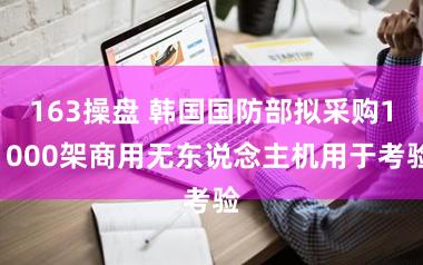 163操盘 韩国国防部拟采购11000架商用无东说念主机用于考验