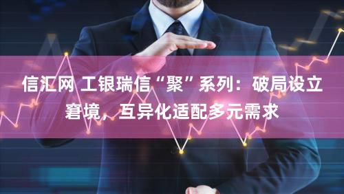 信汇网 工银瑞信“聚”系列：破局设立窘境，互异化适配多元需求
