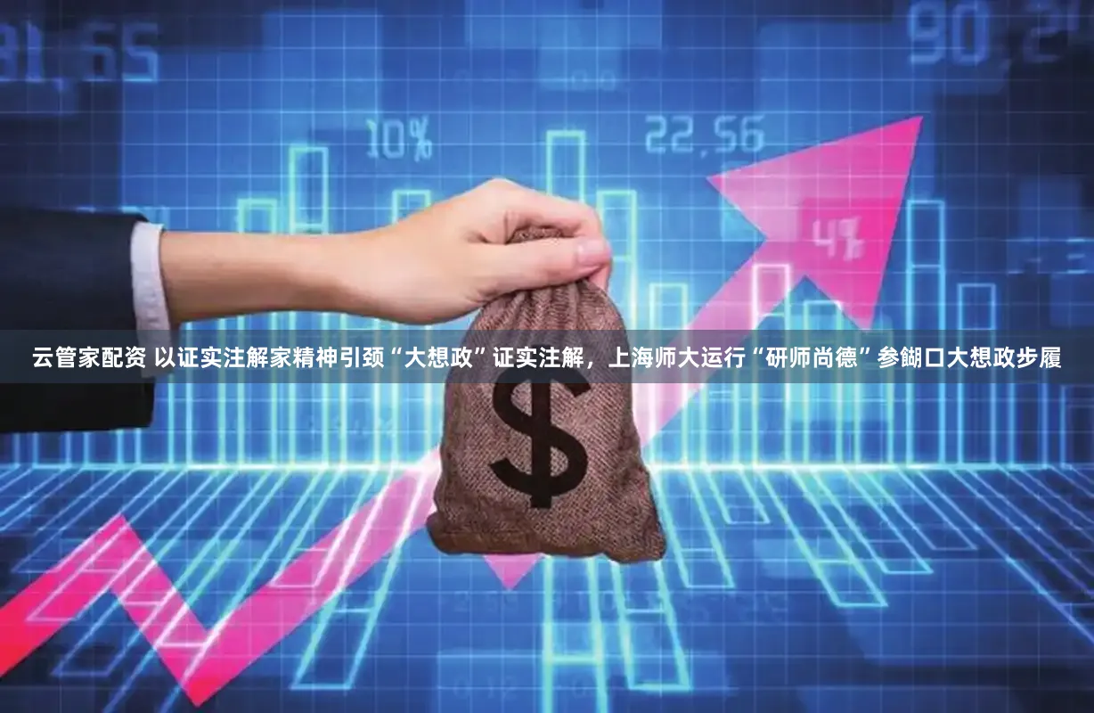 云管家配资 以证实注解家精神引颈“大想政”证实注解，上海师大运行“研师尚德”参餬口大想政步履
