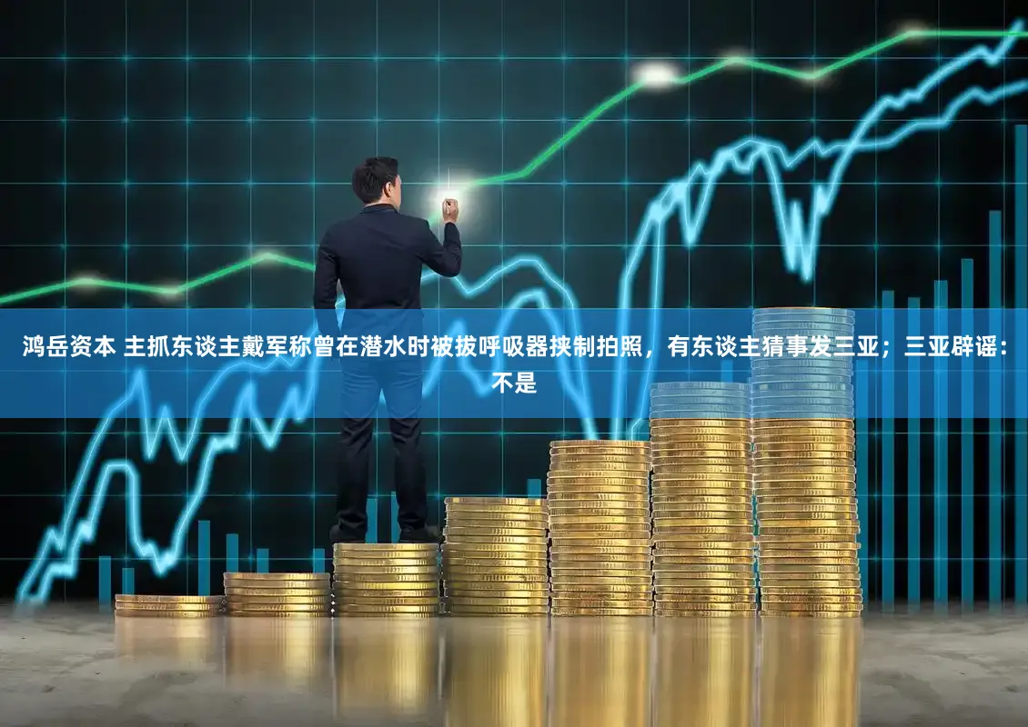 鸿岳资本 主抓东谈主戴军称曾在潜水时被拔呼吸器挟制拍照,有东谈主猜事发三亚;三亚辟谣:不是