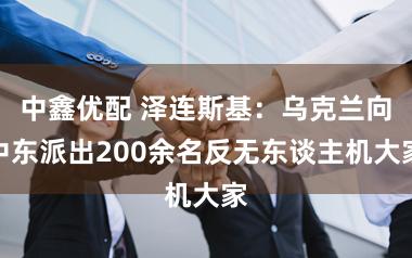 中鑫优配 泽连斯基:乌克兰向中东派出200余名反无东谈主机大家