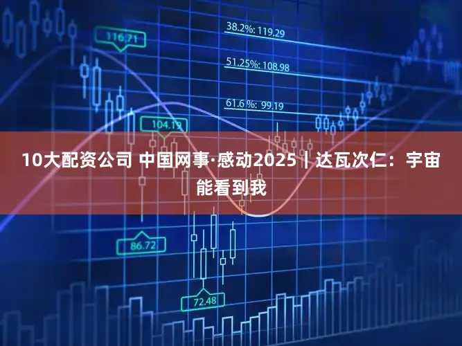 10大配资公司 中国网事·感动2025｜达瓦次仁：宇宙能看到我