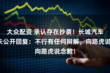 大众配资 承认存在抄袭!长城汽车董事长公开回复:不行有任何辩解,向路虎说念歉!