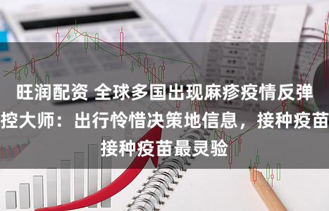 旺润配资 全球多国出现麻疹疫情反弹，市疾控大师：出行怜惜决策地信息，接种疫苗最灵验