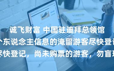 诚飞财富 中国驻迪拜总领馆:尚未报备个东说念主信息的淹留游客尽快登记,尚未购票的游客,勿盲现在往机场