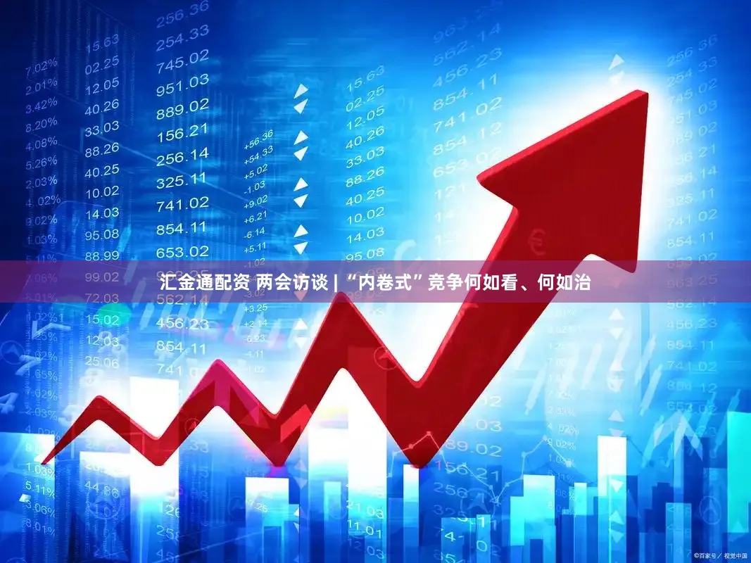 汇金通配资 两会访谈 | “内卷式”竞争何如看、何如治