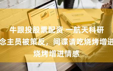 牛跟投股票配资 一航天科研东说念主员被策反,间谍请吃烧烤增进情感