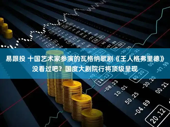 易跟投 十国艺术家参演的瓦格纳歌剧《王人格弗里德》没看过吧？国度大剧院行将顶级呈现