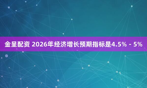 金呈配资 2026年经济增长预期指标是4.5%－5%