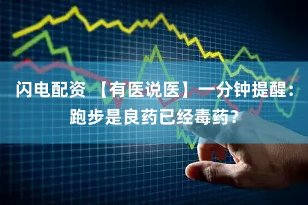 闪电配资 【有医说医】一分钟提醒：跑步是良药已经毒药？