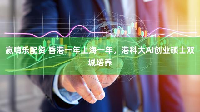 赢嗨乐配资 香港一年上海一年，港科大AI创业硕士双城培养