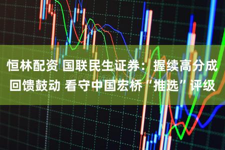 恒林配资 国联民生证券：握续高分成回馈鼓动 看守中国宏桥“推选”评级