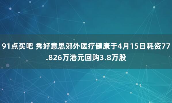 91点买吧 秀好意思郊外医疗健康于4月15日耗资77.826万港元回购3.8万股