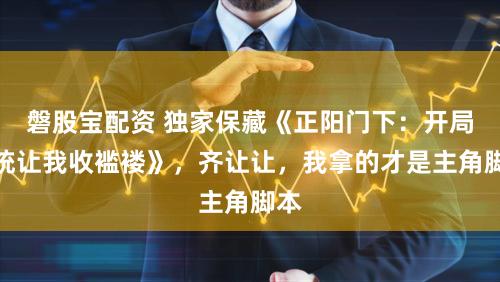 磐股宝配资 独家保藏《正阳门下：开局系统让我收褴褛》，齐让让，我拿的才是主角脚本