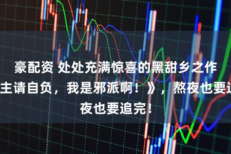 豪配资 处处充满惊喜的黑甜乡之作《女主请自负,我是邪派啊!》,熬夜也要追完!