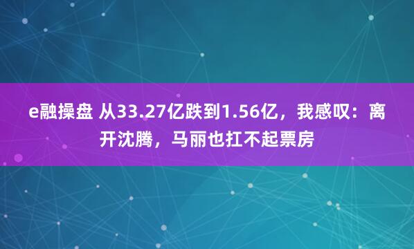 e融操盘 从33.27亿跌到1.56亿，我感叹：离开沈腾，马丽也扛不起票房