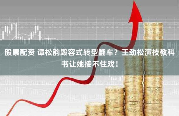 股票配资 谭松韵毁容式转型翻车？王劲松演技教科书让她接不住戏！