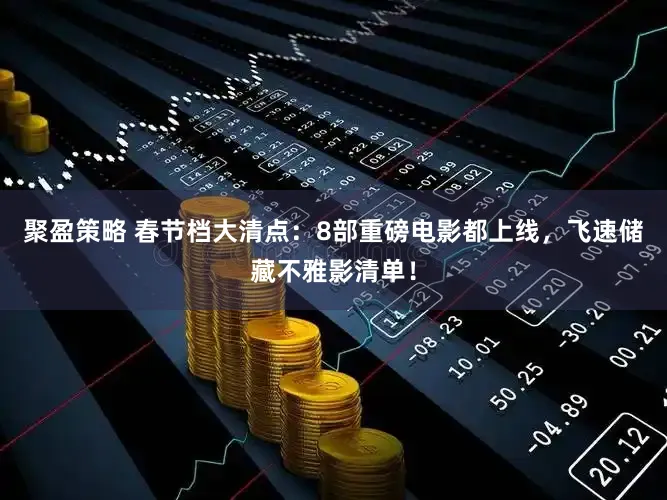 聚盈策略 春节档大清点：8部重磅电影都上线，飞速储藏不雅影清单！