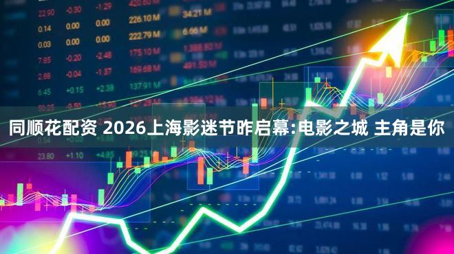 同顺花配资 2026上海影迷节昨启幕:电影之城 主角是你