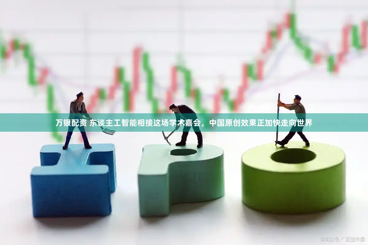 万银配资 东谈主工智能相接这场学术嘉会，中国原创效果正加快走向世界
