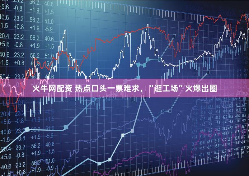 火牛网配资 热点口头一票难求，“逛工场”火爆出圈