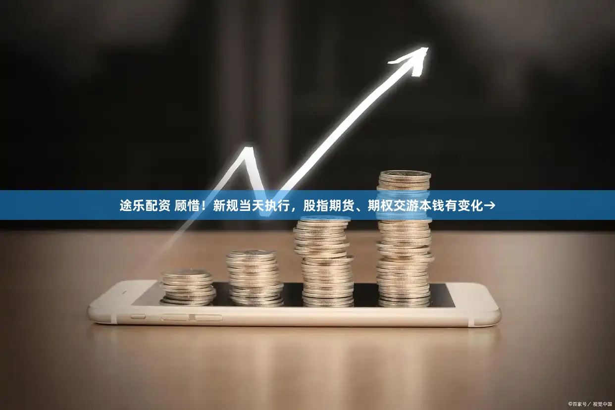 途乐配资 顾惜！新规当天执行，股指期货、期权交游本钱有变化→