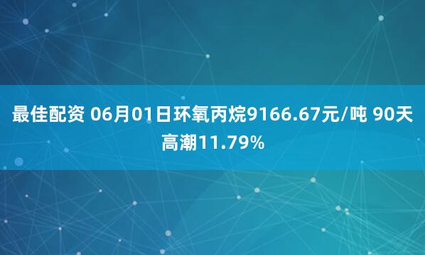 最佳配资 06月01日环氧丙烷9166.67元/吨 90天高潮11.79%