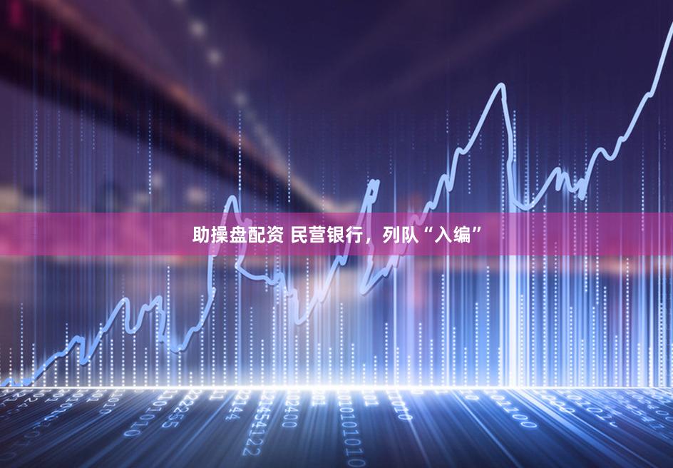 助操盘配资 民营银行，列队“入编”