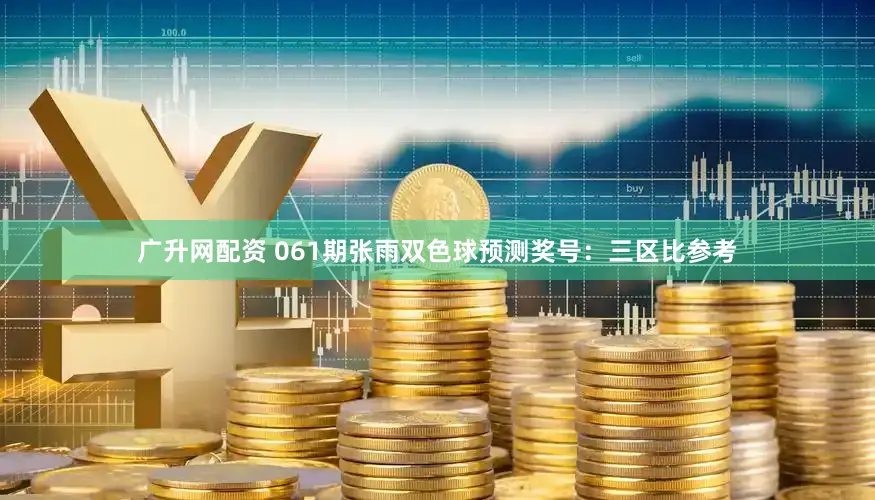 广升网配资 061期张雨双色球预测奖号：三区比参考