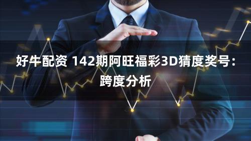 好牛配资 142期阿旺福彩3D猜度奖号：跨度分析