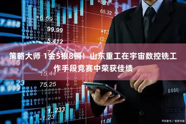 策略大师 1金5银8铜！山东重工在宇宙数控铣工作手段竞赛中荣获佳绩