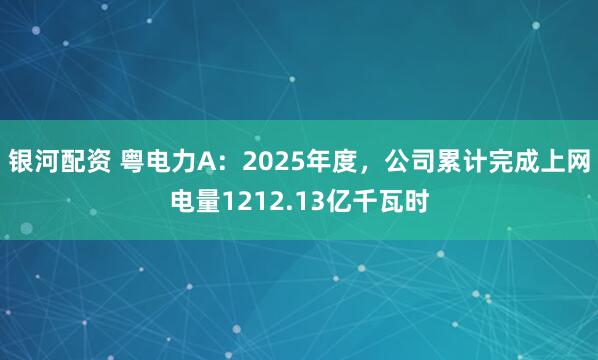 银河配资 粤电力A：2025年度，公司累计完成上网电量1212.13亿千瓦时