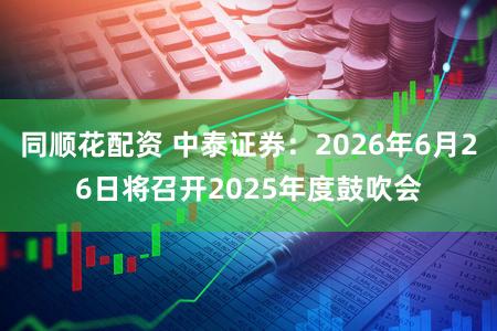 同顺花配资 中泰证券：2026年6月26日将召开2025年度鼓吹会