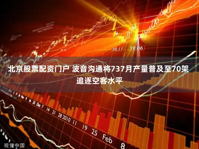 北京股票配资门户 波音沟通将737月产量普及至70架 追逐空客水平
