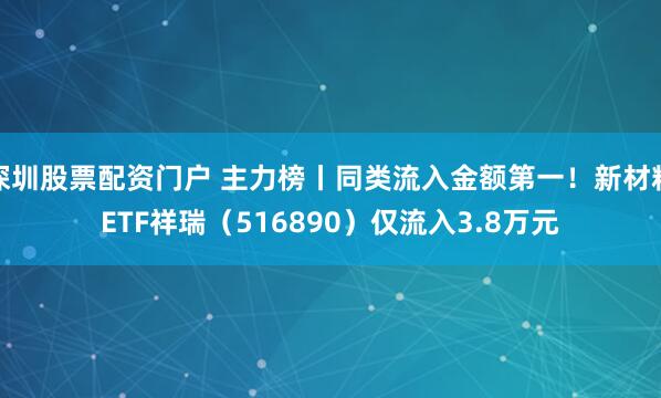 深圳股票配资门户 主力榜丨同类流入金额第一！新材料ETF祥瑞（516890）仅流入3.8万元