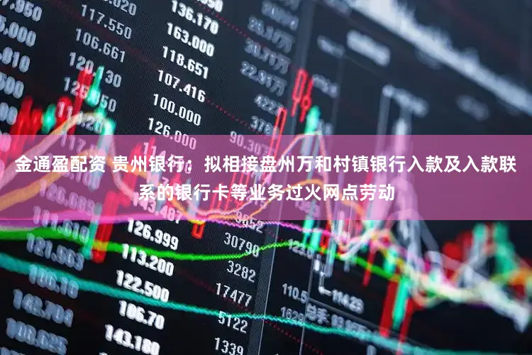 金通盈配资 贵州银行:拟相接盘州万和村镇银行入款及入款联系的银行卡等业务过火网点劳动