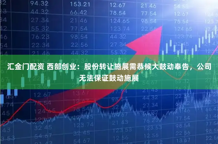 汇金门配资 西部创业：股份转让施展需恭候大鼓动奉告，公司无法保证鼓动施展